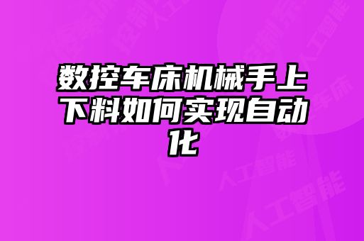 數(shù)控車(chē)床機(jī)械手上下料如何實(shí)現(xiàn)自動(dòng)化