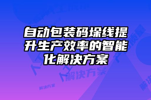 自動包裝碼垛線提升生產(chǎn)效率的智能化解決方案