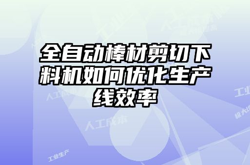 全自動棒材剪切下料機(jī)如何優(yōu)化生產(chǎn)線效率