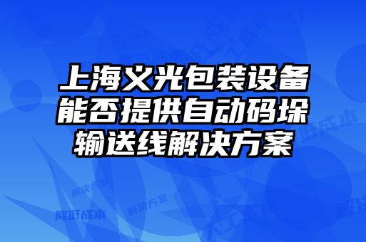 上海義光包裝設(shè)備能否提供自動碼垛輸送線解決方案