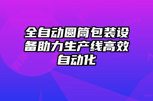 全自動圓筒包裝設(shè)備助力生產(chǎn)線高效自動化