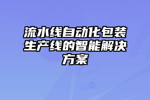 流水線自動(dòng)化包裝生產(chǎn)線的智能解決方案