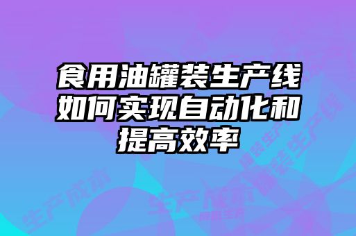 食用油罐裝生產(chǎn)線如何實現(xiàn)自動化和提高效率