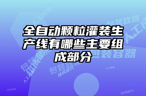 全自動顆粒灌裝生產(chǎn)線有哪些主要組成部分