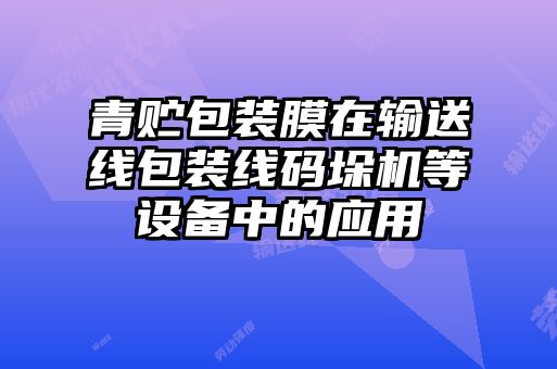 青貯包裝膜在輸送線包裝線碼垛機(jī)等設(shè)備中的應(yīng)用