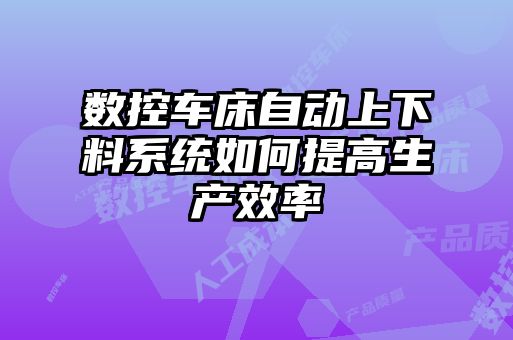 數(shù)控車床自動上下料系統(tǒng)如何提高生產(chǎn)效率
