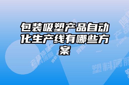 包裝吸塑產(chǎn)品自動(dòng)化生產(chǎn)線有哪些方案