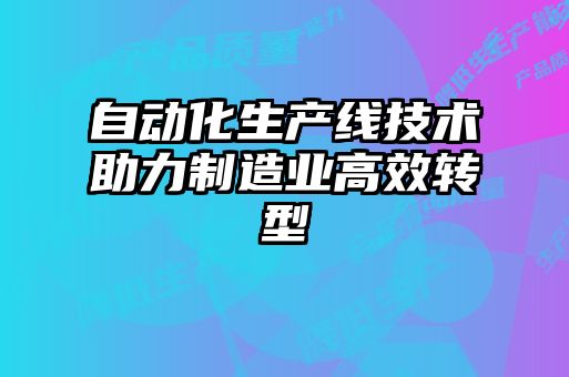 自動化生產(chǎn)線技術(shù)助力制造業(yè)高效轉(zhuǎn)型