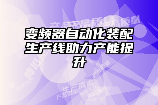變頻器自動化裝配生產(chǎn)線助力產(chǎn)能提升