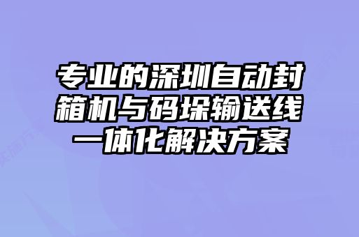 專(zhuān)業(yè)的深圳自動(dòng)封箱機(jī)與碼垛輸送線一體化解決方案