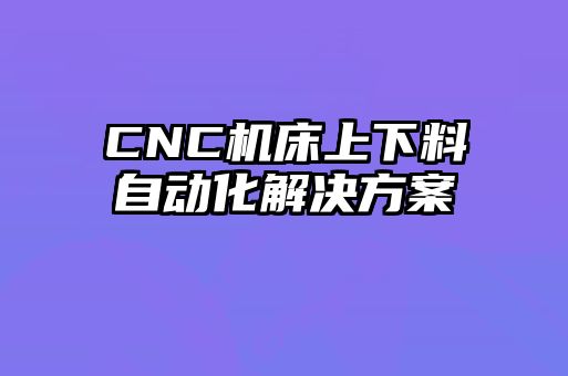 CNC機床上下料自動化解決方案